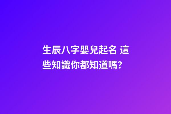 生辰八字嬰兒起名 這些知識你都知道嗎？